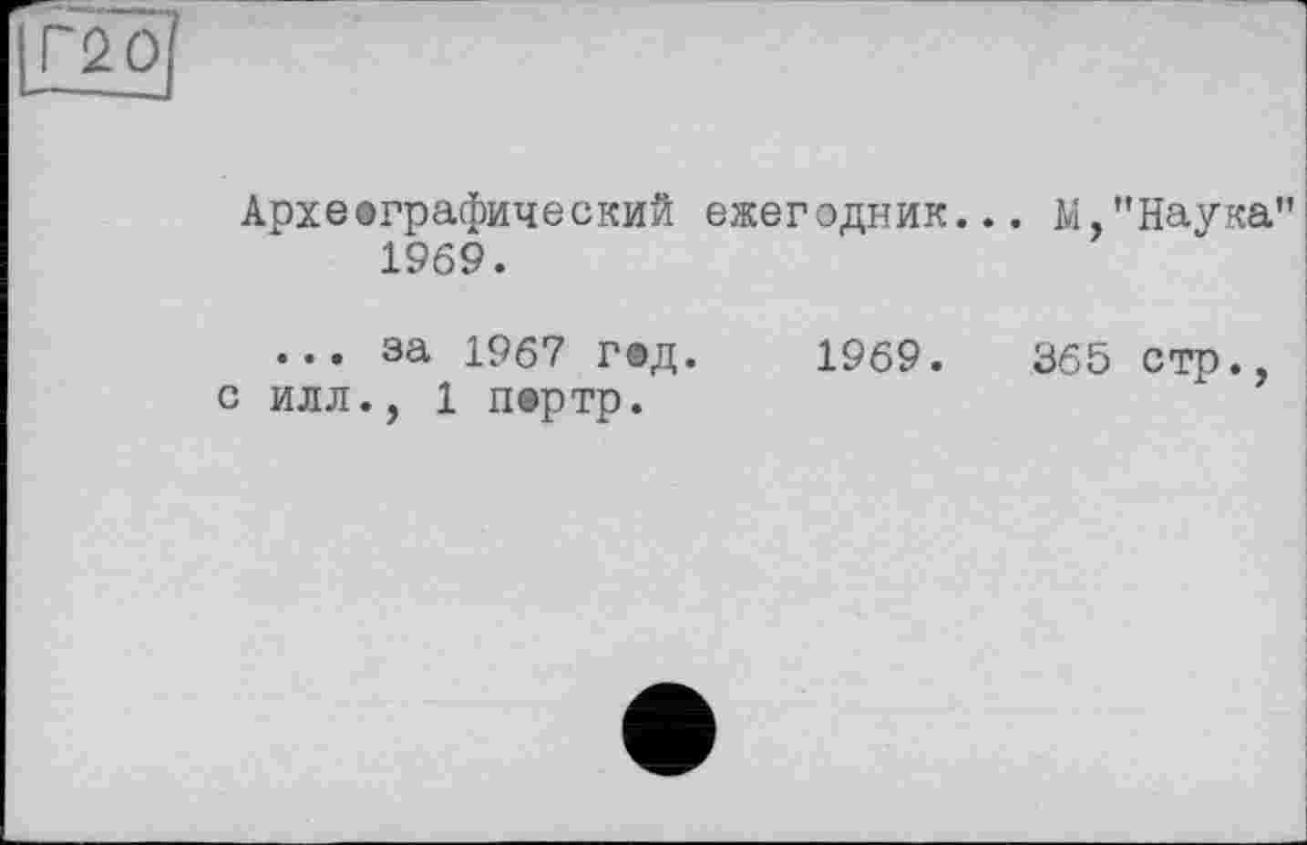 ﻿Архееграфический ежегодник... М,"Наука 1969.
... за 1967 г®д. 1969.	365 стр.,
с илл., 1 пертр.